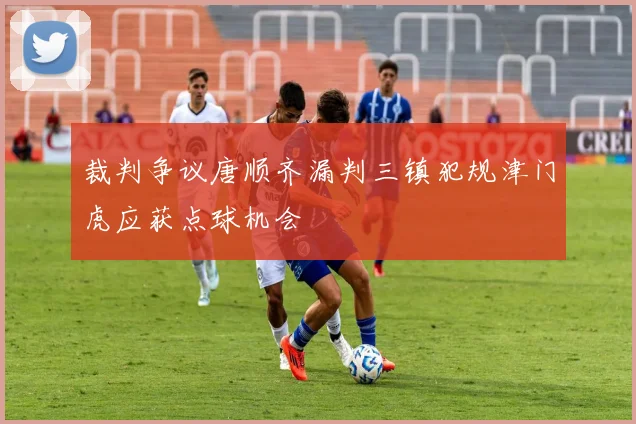 裁判争议唐顺齐漏判三镇犯规津门虎应获点球机会