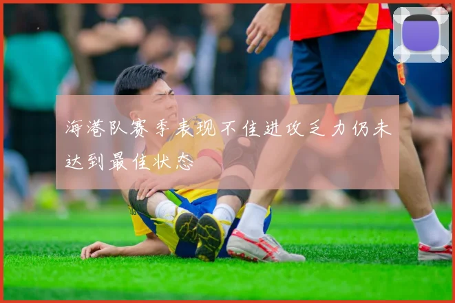 海港队赛季表现不佳进攻乏力仍未达到最佳状态