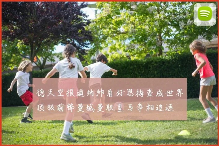德天空报道纳帅看好恩梅查成世界顶级前锋曼城曼联皇马争相追逐
