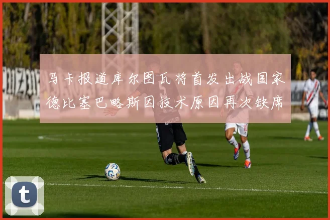 马卡报道库尔图瓦将首发出战国家德比塞巴略斯因技术原因再次缺席