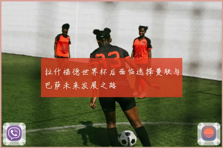 拉什福德世界杯后面临选择曼联与巴萨未来发展之路