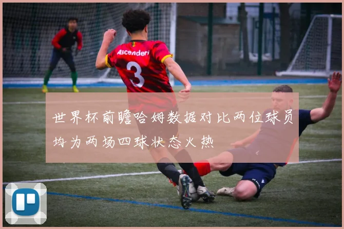 世界杯前瞻哈姆数据对比两位球员均为两场四球状态火热