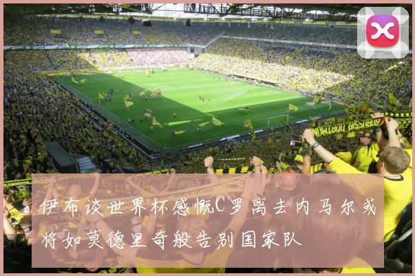 伊布谈世界杯感慨C罗离去内马尔或将如莫德里奇般告别国家队