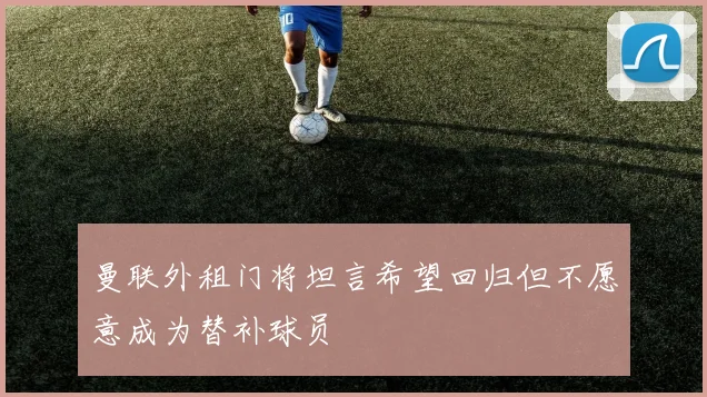 曼联外租门将坦言希望回归但不愿意成为替补球员