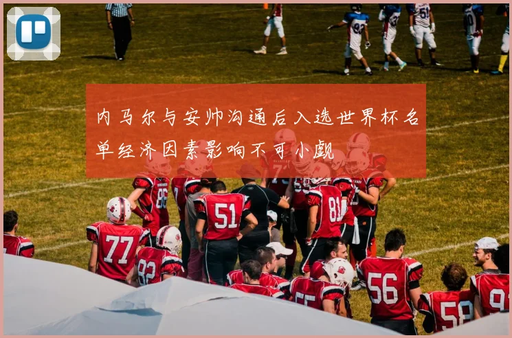内马尔与安帅沟通后入选世界杯名单经济因素影响不可小觑