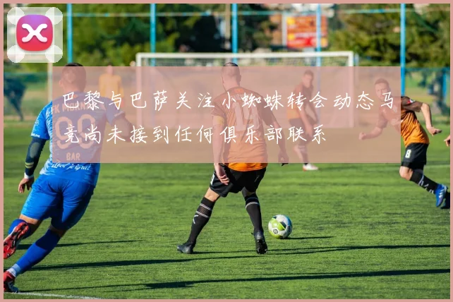 巴黎与巴萨关注小蜘蛛转会动态马竞尚未接到任何俱乐部联系