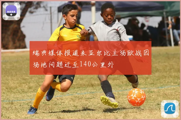 瑞典媒体报道米亚尔比主场欧战因场地问题迁至140公里外