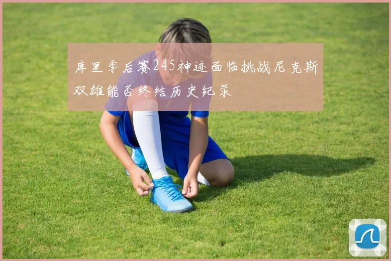 库里季后赛245神迹面临挑战尼克斯双雄能否终结历史纪录