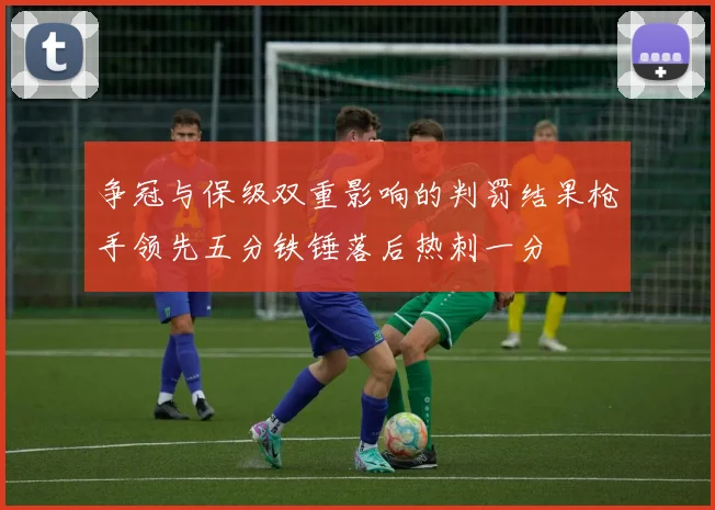 争冠与保级双重影响的判罚结果枪手领先五分铁锤落后热刺一分
