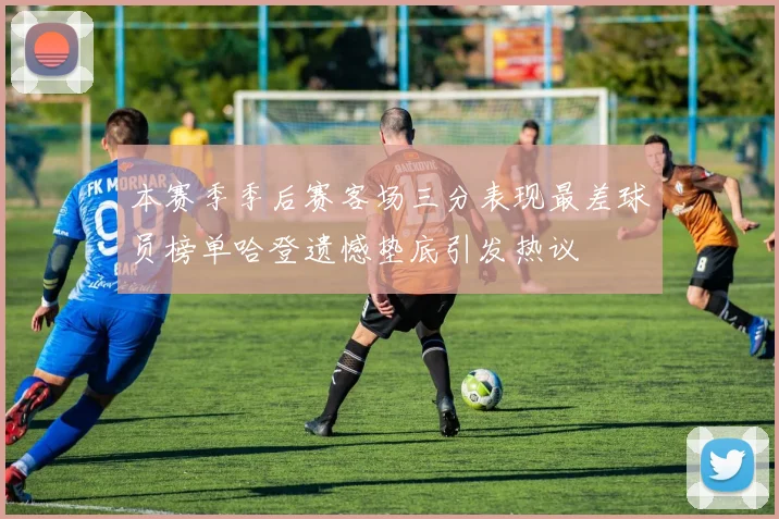 本赛季季后赛客场三分表现最差球员榜单哈登遗憾垫底引发热议