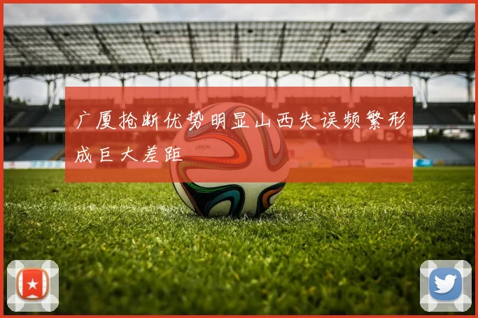 广厦抢断优势明显山西失误频繁形成巨大差距