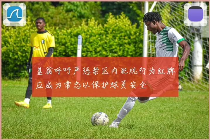 基翁呼吁严惩禁区内犯规行为红牌应成为常态以保护球员安全