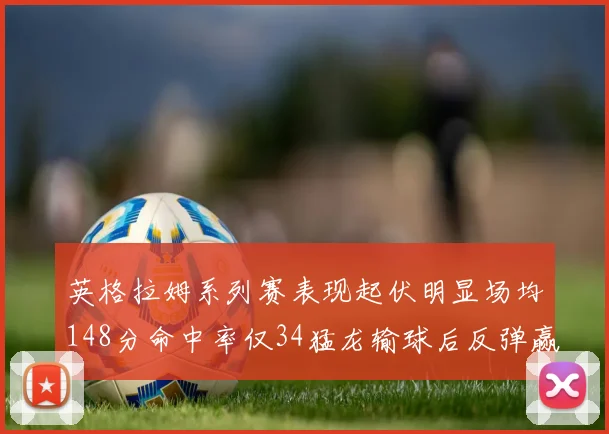 英格拉姆系列赛表现起伏明显场均148分命中率仅34猛龙输球后反弹赢得21分