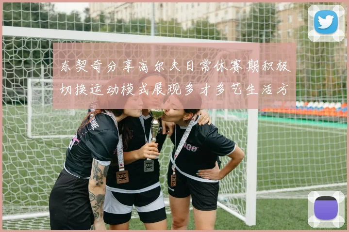 东契奇分享高尔夫日常休赛期积极切换运动模式展现多才多艺生活方式