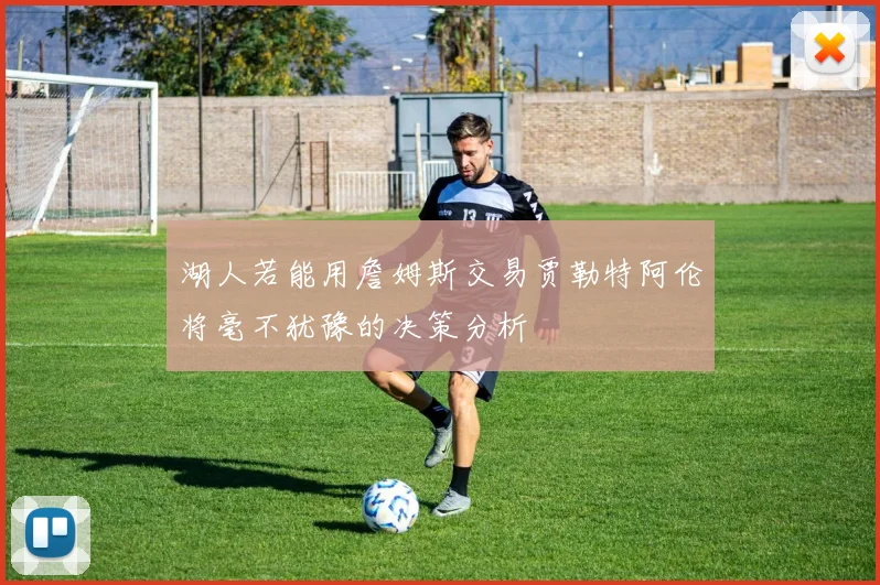 湖人若能用詹姆斯交易贾勒特阿伦将毫不犹豫的决策分析