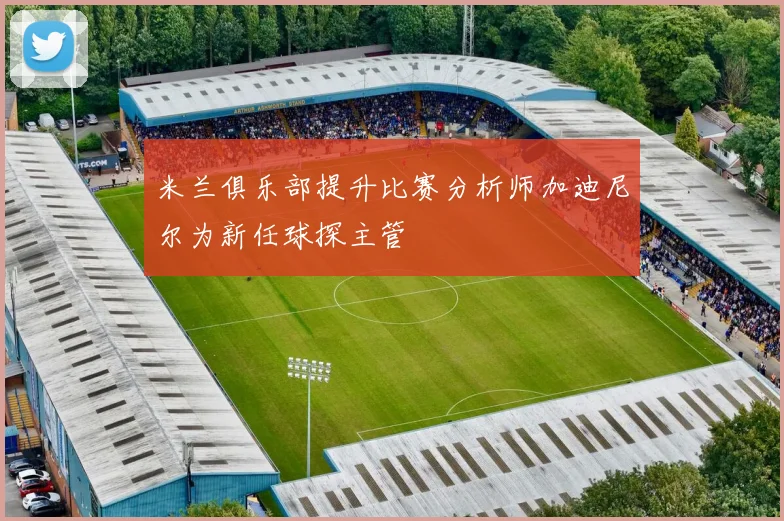 米兰俱乐部提升比赛分析师加迪尼尔为新任球探主管