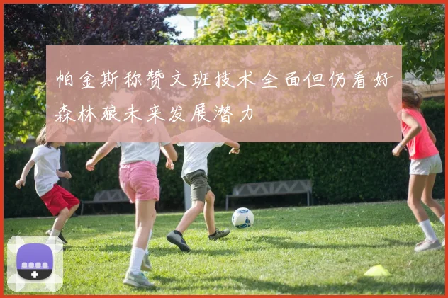 帕金斯称赞文班技术全面但仍看好森林狼未来发展潜力