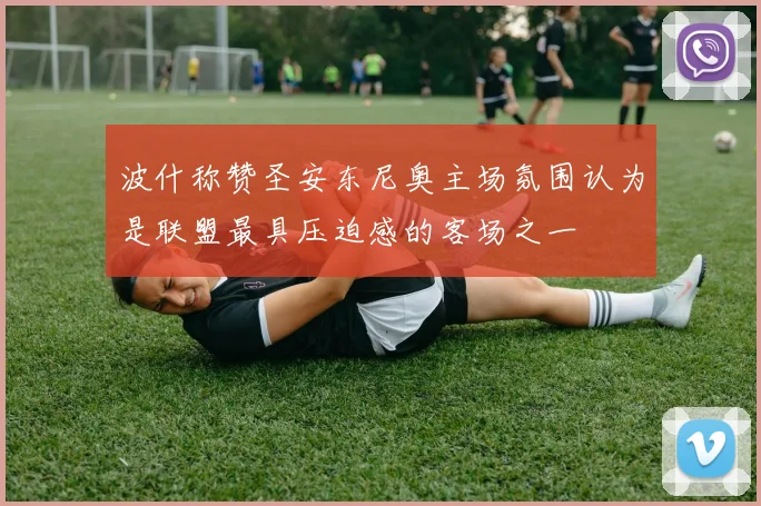 波什称赞圣安东尼奥主场氛围认为是联盟最具压迫感的客场之一
