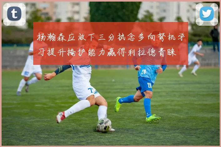 杨瀚森应放下三分执念多向弩机学习提升掩护能力赢得利拉德青睐