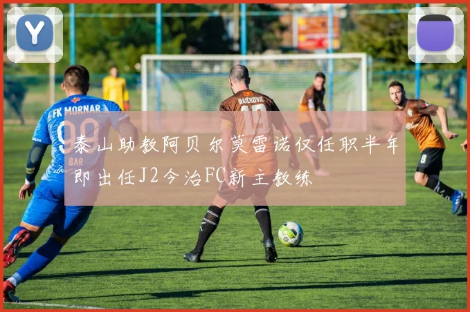 泰山助教阿贝尔莫雷诺仅任职半年即出任J2今治FC新主教练