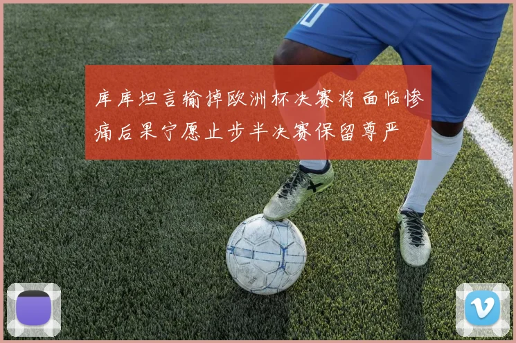 库库坦言输掉欧洲杯决赛将面临惨痛后果宁愿止步半决赛保留尊严