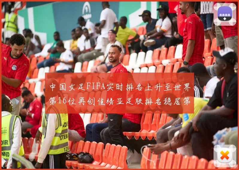 中国女足FIFA实时排名上升至世界第16位再创佳绩亚足联排名稳居第4位