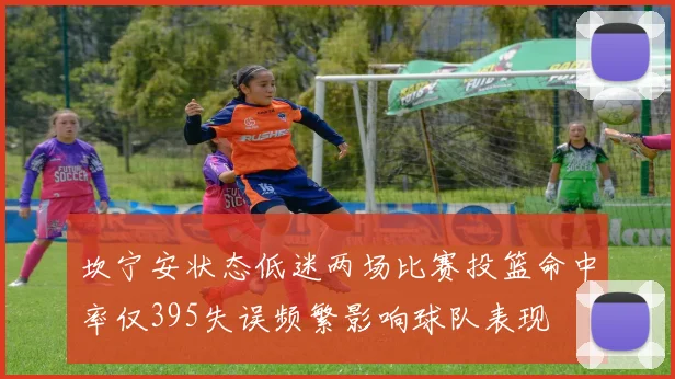 坎宁安状态低迷两场比赛投篮命中率仅395失误频繁影响球队表现