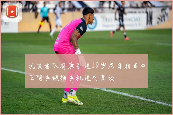 流浪者队有意引进19岁尼日利亚中卫阿克佩维克托进行商谈