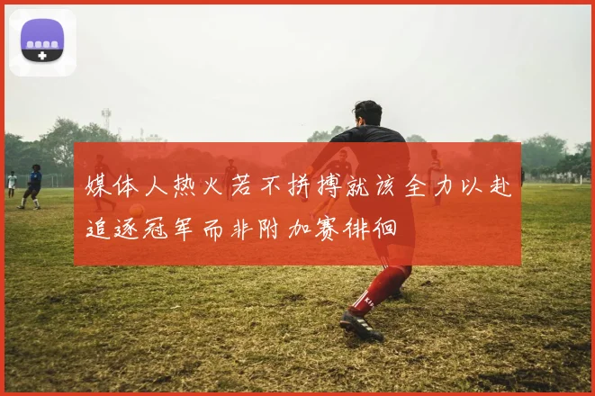 媒体人热火若不拼搏就该全力以赴追逐冠军而非附加赛徘徊