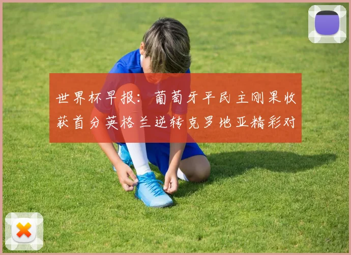 世界杯早报：葡萄牙平民主刚果收获首分英格兰逆转克罗地亚精彩对决