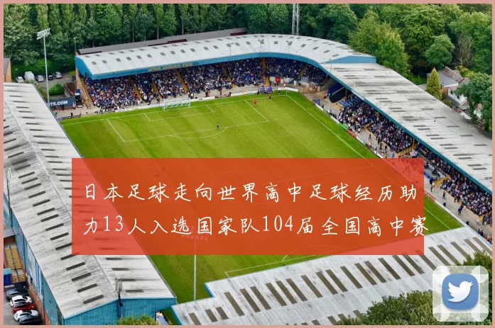 日本足球走向世界高中足球经历助力13人入选国家队104届全国高中赛见证成长